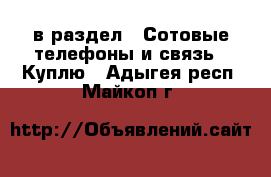  в раздел : Сотовые телефоны и связь » Куплю . Адыгея респ.,Майкоп г.